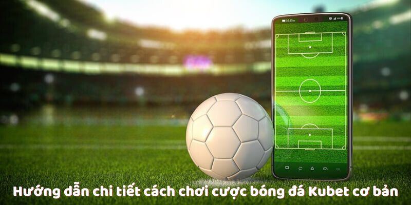 Hướng dẫn chi tiết cách chơi cược bóng đá Kubet cơ bản