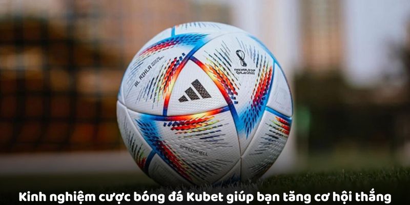 Kinh nghiệm cược bóng đá Kubet giúp bạn tăng cơ hội thắng